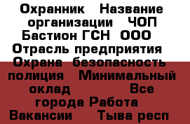 Охранник › Название организации ­ ЧОП Бастион-ГСН, ООО › Отрасль предприятия ­ Охрана, безопасность, полиция › Минимальный оклад ­ 24 000 - Все города Работа » Вакансии   . Тыва респ.